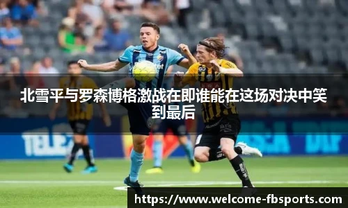 北雪平与罗森博格激战在即谁能在这场对决中笑到最后