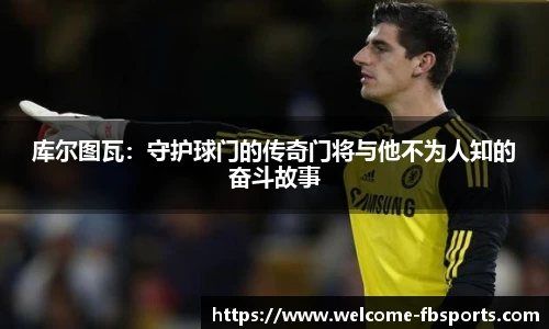 库尔图瓦：守护球门的传奇门将与他不为人知的奋斗故事