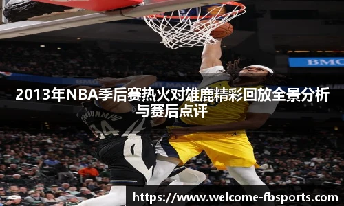 2013年NBA季后赛热火对雄鹿精彩回放全景分析与赛后点评